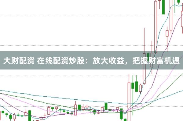 大财配资 在线配资炒股：放大收益，把握财富机遇