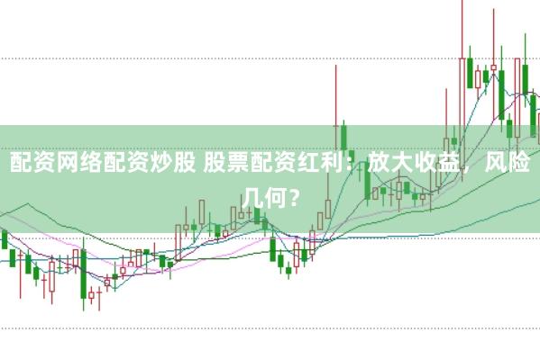 配资网络配资炒股 股票配资红利：放大收益，风险几何？