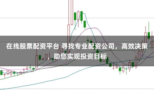 在线股票配资平台 寻找专业配资公司，高效决策，助您实现投资目标