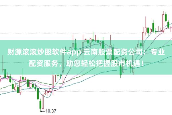 财源滚滚炒股软件app 云南股票配资公司：专业配资服务，助您轻松把握股市机遇！