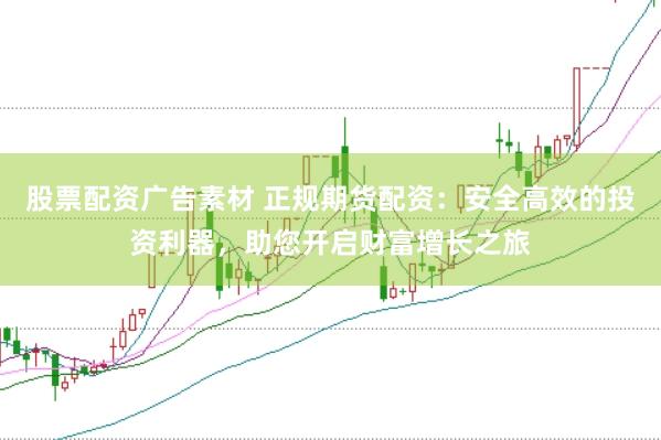 股票配资广告素材 正规期货配资：安全高效的投资利器，助您开启财富增长之旅