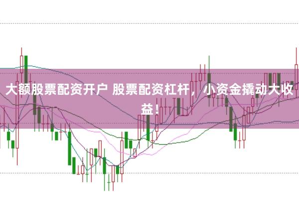 大额股票配资开户 股票配资杠杆，小资金撬动大收益！
