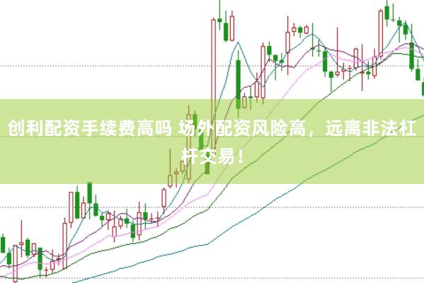 创利配资手续费高吗 场外配资风险高，远离非法杠杆交易！