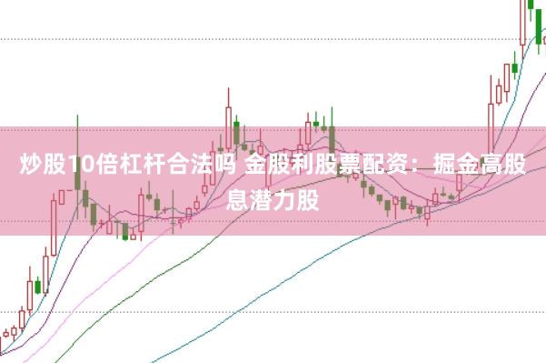 炒股10倍杠杆合法吗 金股利股票配资：掘金高股息潜力股