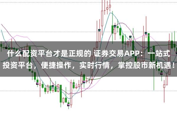 什么配资平台才是正规的 证券交易APP：一站式投资平台，便捷操作，实时行情，掌控股市新机遇！