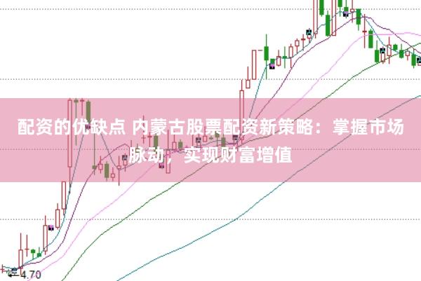 配资的优缺点 内蒙古股票配资新策略：掌握市场脉动，实现财富增值