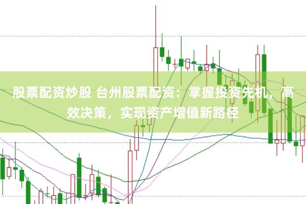 股票配资炒股 台州股票配资：掌握投资先机，高效决策，实现资产增值新路径