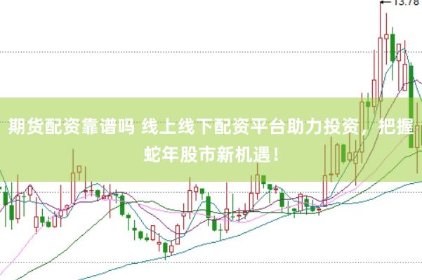 期货配资靠谱吗 线上线下配资平台助力投资，把握蛇年股市新机遇！
