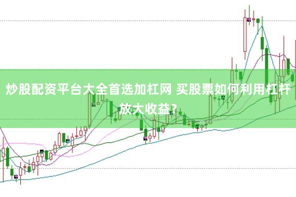 炒股配资平台大全首选加杠网 买股票如何利用杠杆放大收益？
