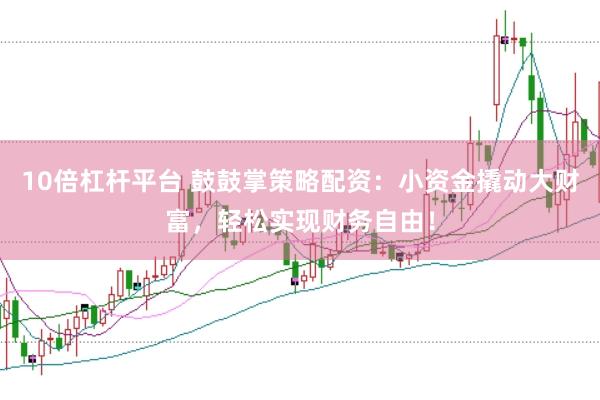 10倍杠杆平台 鼓鼓掌策略配资：小资金撬动大财富，轻松实现财务自由！