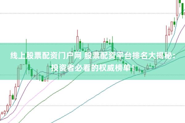 线上股票配资门户网 股票配资平台排名大揭秘：投资者必看的权威榜单！