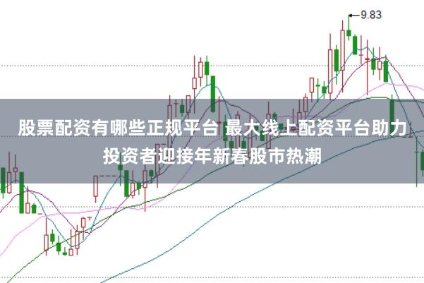 股票配资有哪些正规平台 最大线上配资平台助力投资者迎接年新春股市热潮