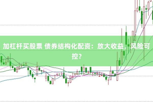 加杠杆买股票 债券结构化配资：放大收益，风险可控？