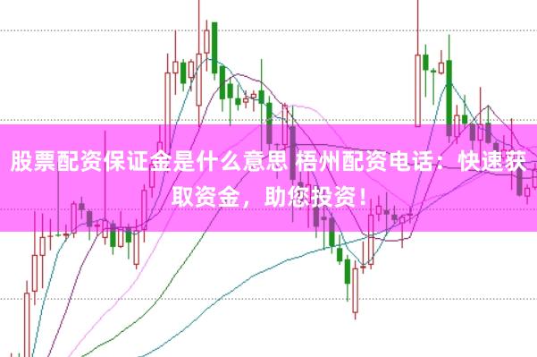 股票配资保证金是什么意思 梧州配资电话：快速获取资金，助您投资！