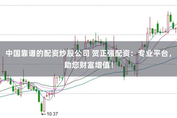 中国靠谱的配资炒股公司 贺正强配资：专业平台，助您财富增值！