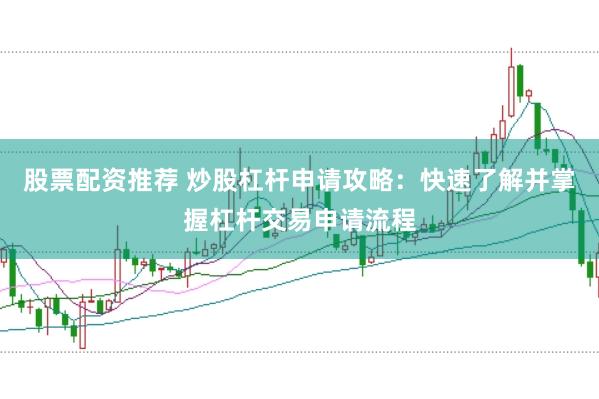 股票配资推荐 炒股杠杆申请攻略：快速了解并掌握杠杆交易申请流程