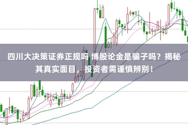 四川大决策证券正规吗 博股论金是骗子吗？揭秘其真实面目，投资者需谨慎辨别！
