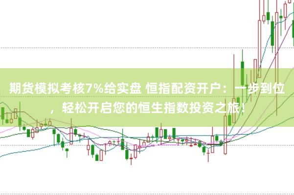 期货模拟考核7%给实盘 恒指配资开户：一步到位，轻松开启您的恒生指数投资之旅！