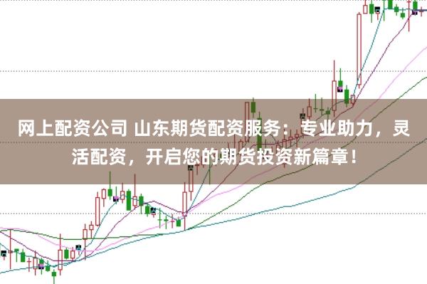 网上配资公司 山东期货配资服务：专业助力，灵活配资，开启您的期货投资新篇章！