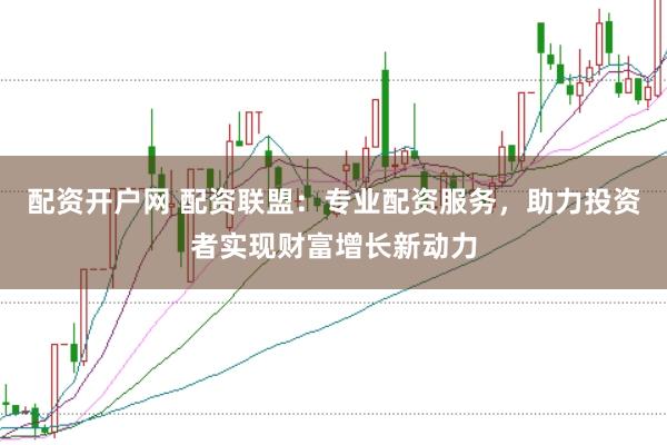 配资开户网 配资联盟：专业配资服务，助力投资者实现财富增长新动力