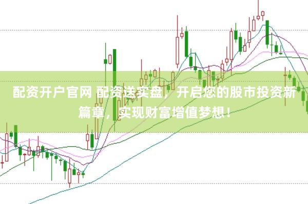 配资开户官网 配资送实盘，开启您的股市投资新篇章，实现财富增值梦想！