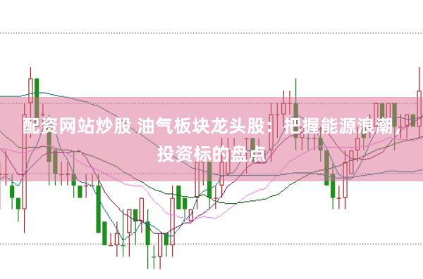 配资网站炒股 油气板块龙头股：把握能源浪潮，投资标的盘点