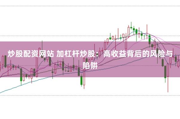 炒股配资网站 加杠杆炒股：高收益背后的风险与陷阱