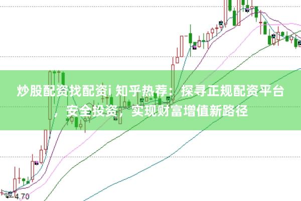 炒股配资找配资i 知乎热荐：探寻正规配资平台，安全投资，实现财富增值新路径