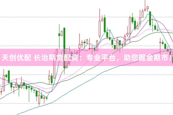 天创优配 长治期货配资：专业平台，助您掘金期市！