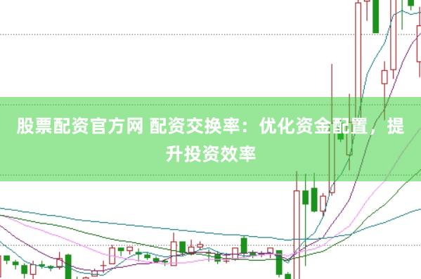 股票配资官方网 配资交换率：优化资金配置，提升投资效率