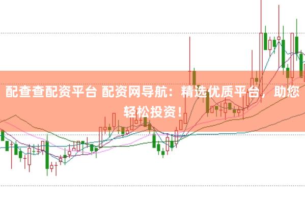 配查查配资平台 配资网导航：精选优质平台，助您轻松投资！