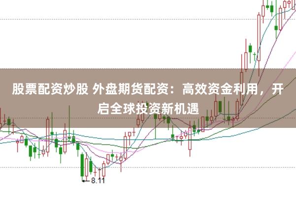 股票配资炒股 外盘期货配资：高效资金利用，开启全球投资新机遇