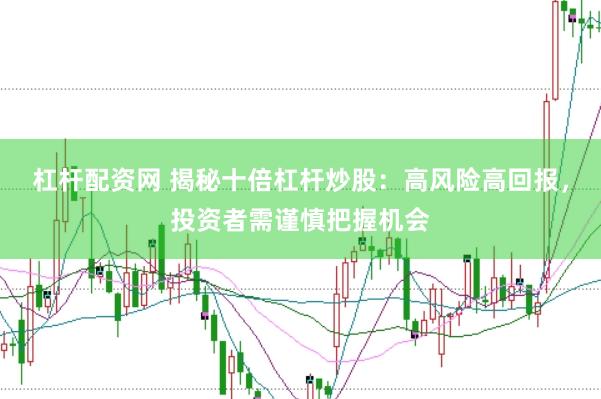 杠杆配资网 揭秘十倍杠杆炒股：高风险高回报，投资者需谨慎把握机会