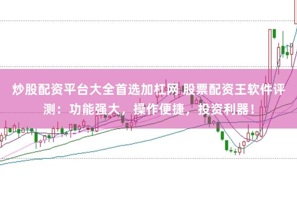 炒股配资平台大全首选加杠网 股票配资王软件评测：功能强大，操作便捷，投资利器！