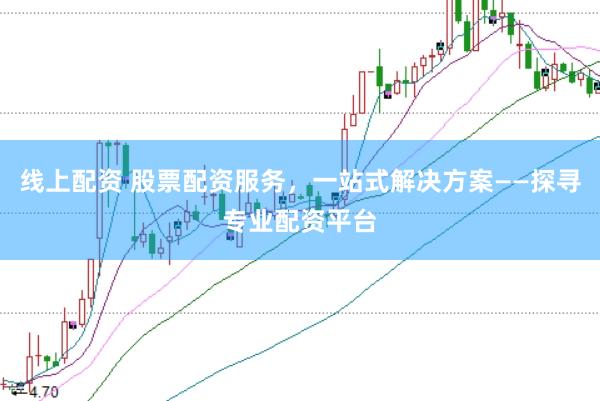 线上配资 股票配资服务，一站式解决方案——探寻专业配资平台