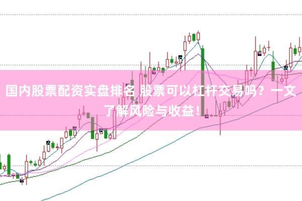 国内股票配资实盘排名 股票可以杠杆交易吗？一文了解风险与收益！