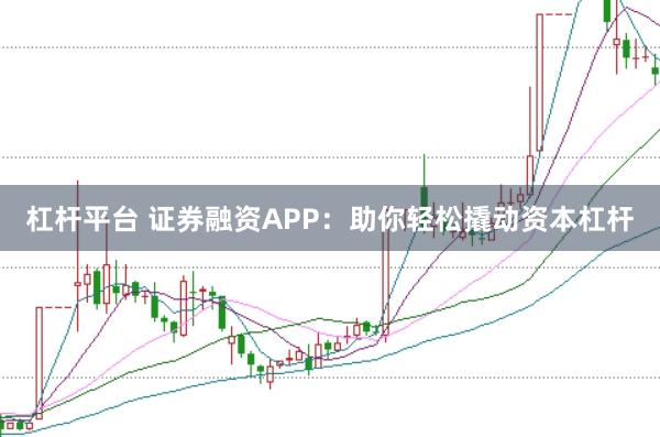 杠杆平台 证券融资APP：助你轻松撬动资本杠杆