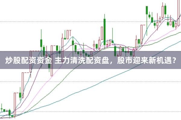 炒股配资资金 主力清洗配资盘，股市迎来新机遇？