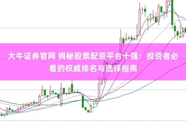 大牛证券官网 揭秘股票配资平台十强：投资者必看的权威排名与选择指南