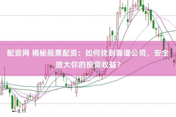 配资网 揭秘股票配资：如何找到靠谱公司，安全放大你的投资收益？