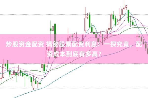 炒股资金配资 揭秘股票配资利息：一探究竟，配资成本到底有多高？