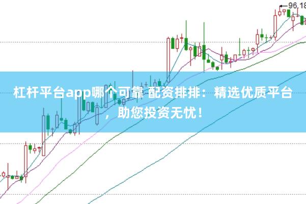杠杆平台app哪个可靠 配资排排：精选优质平台，助您投资无忧！