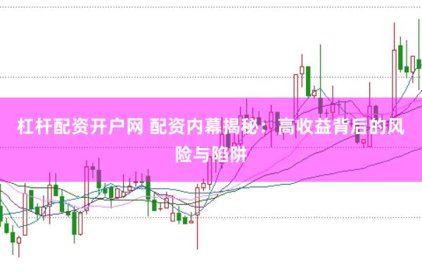 杠杆配资开户网 配资内幕揭秘：高收益背后的风险与陷阱