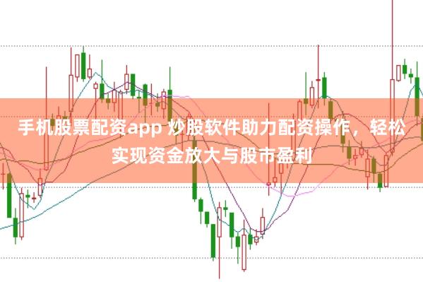 手机股票配资app 炒股软件助力配资操作，轻松实现资金放大与股市盈利