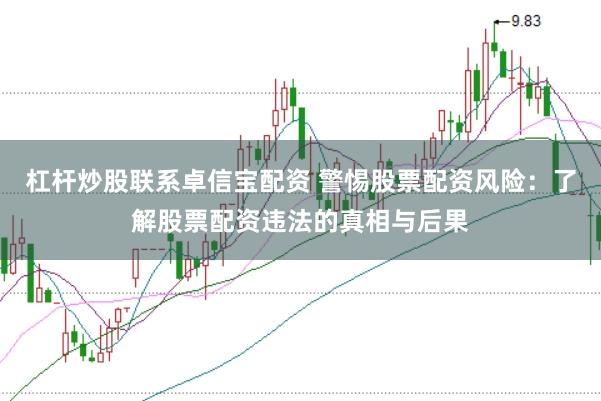 杠杆炒股联系卓信宝配资 警惕股票配资风险：了解股票配资违法的真相与后果