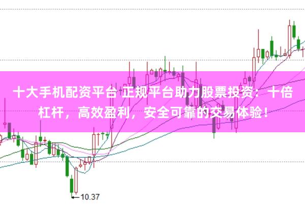 十大手机配资平台 正规平台助力股票投资：十倍杠杆，高效盈利，安全可靠的交易体验！