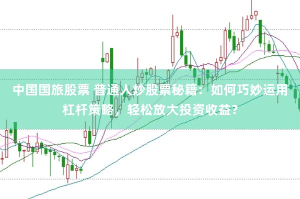 中国国旅股票 普通人炒股票秘籍：如何巧妙运用杠杆策略，轻松放大投资收益？