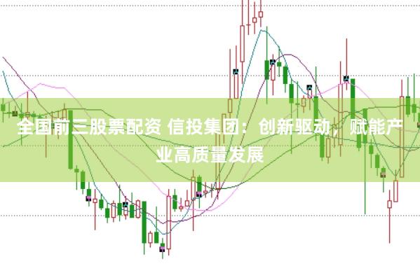 全国前三股票配资 信投集团：创新驱动，赋能产业高质量发展