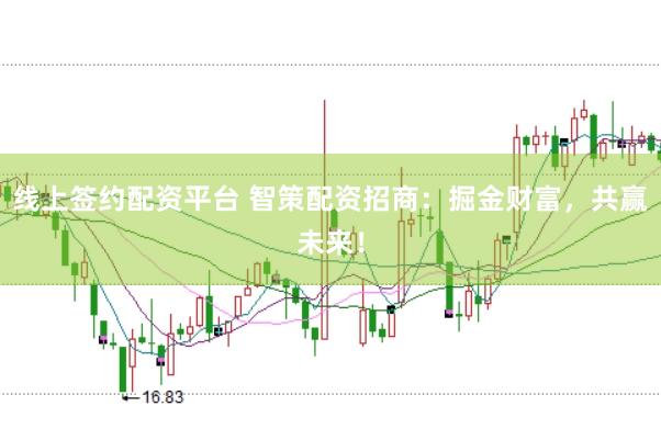线上签约配资平台 智策配资招商：掘金财富，共赢未来！