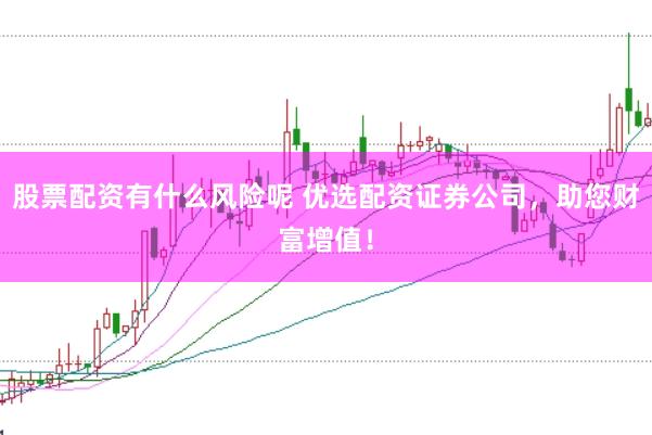 股票配资有什么风险呢 优选配资证券公司，助您财富增值！